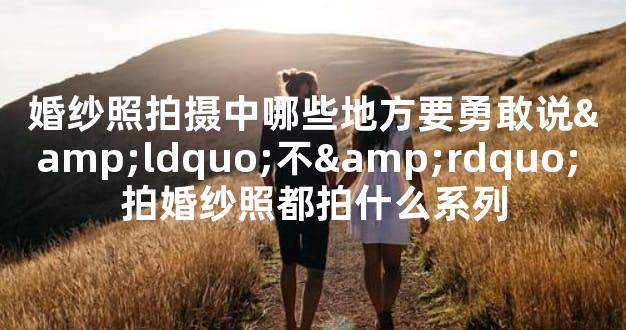 婚纱照拍摄中哪些地方要勇敢说&ldquo;不&rdquo;